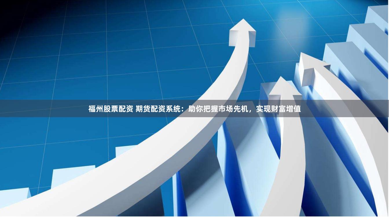 福州股票配资 期货配资系统：助你把握市场先机，实现财富增值