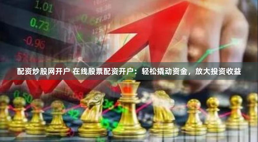 配资炒股网开户 在线股票配资开户：轻松撬动资金，放大投资收益