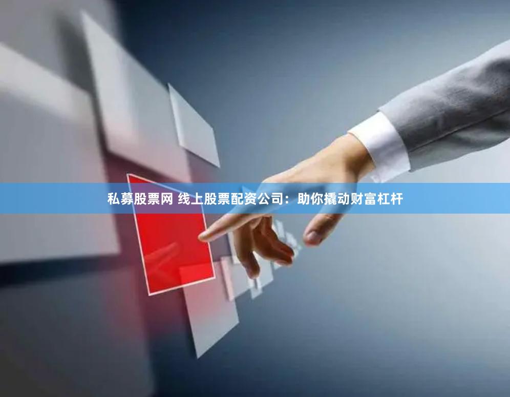 私募股票网 线上股票配资公司：助你撬动财富杠杆