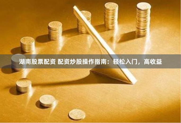 湖南股票配资 配资炒股操作指南：轻松入门，高收益