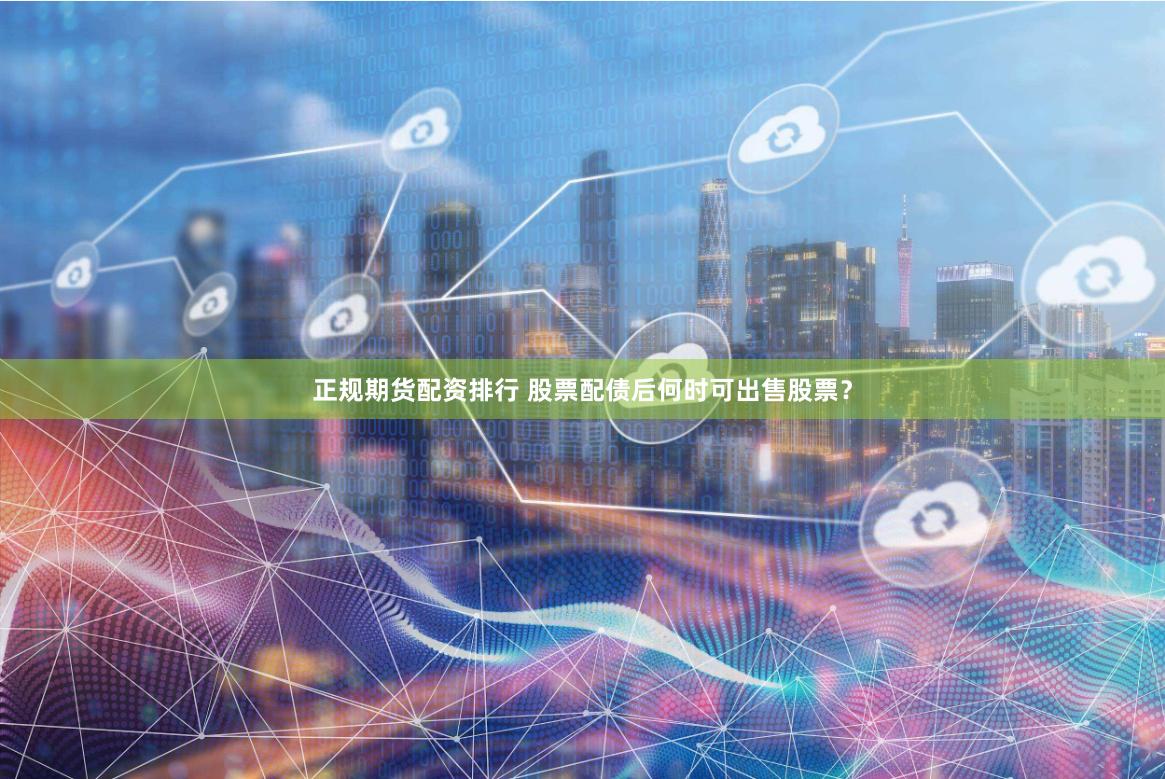 正规期货配资排行 股票配债后何时可出售股票？