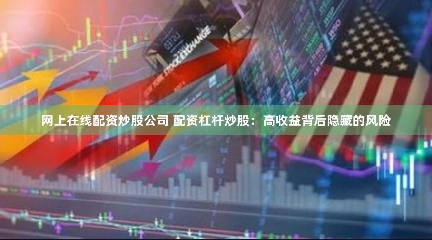 网上在线配资炒股公司 配资杠杆炒股：高收益背后隐藏的风险