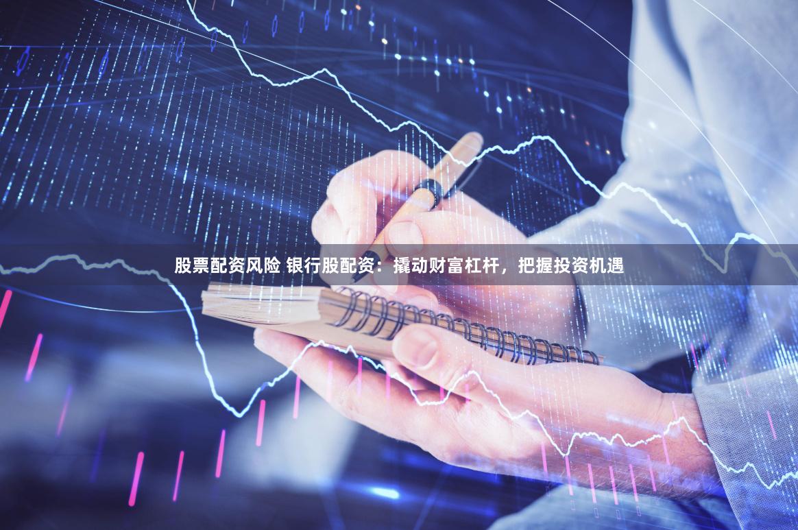 股票配资风险 银行股配资：撬动财富杠杆，把握投资机遇