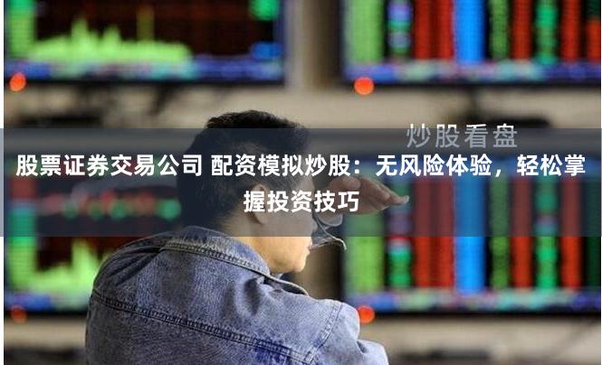 股票证券交易公司 配资模拟炒股：无风险体验，轻松掌握投资技巧