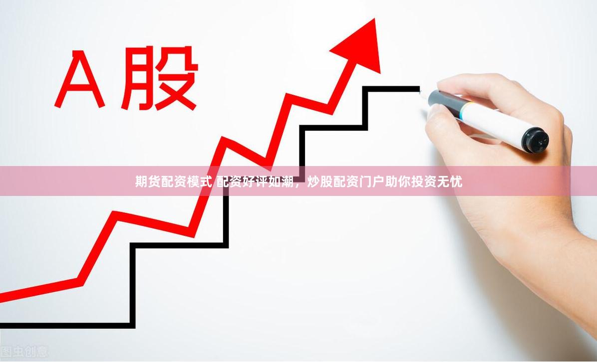 期货配资模式 配资好评如潮，炒股配资门户助你投资无忧