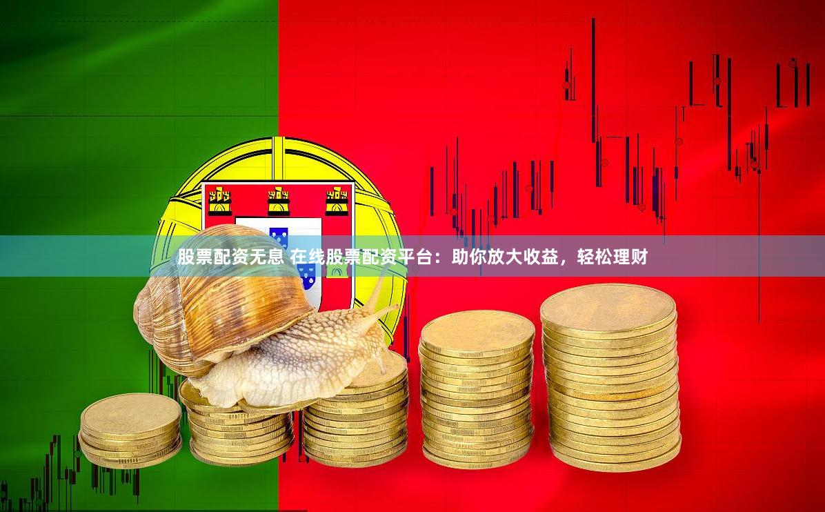 股票配资无息 在线股票配资平台：助你放大收益，轻松理财