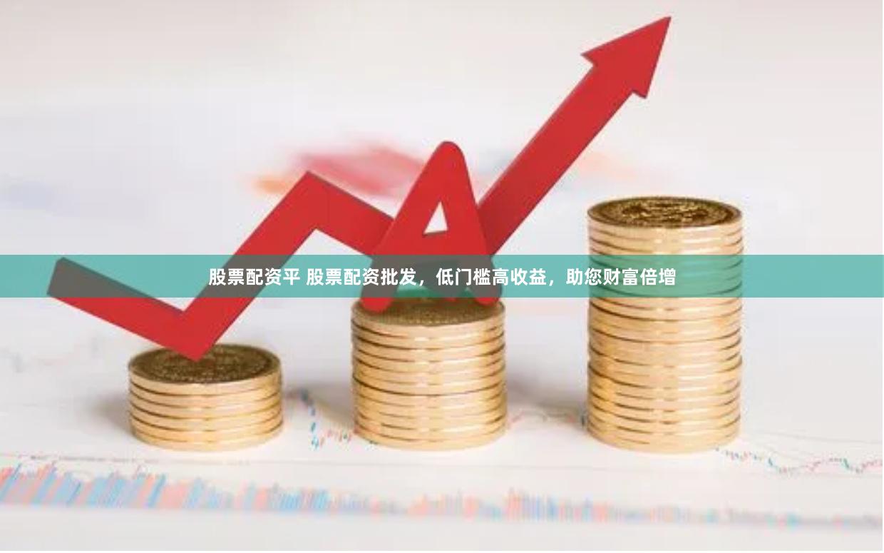 股票配资平 股票配资批发，低门槛高收益，助您财富倍增