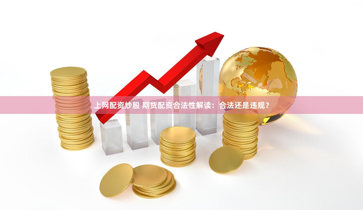 上网配资炒股 期货配资合法性解读：合法还是违规？