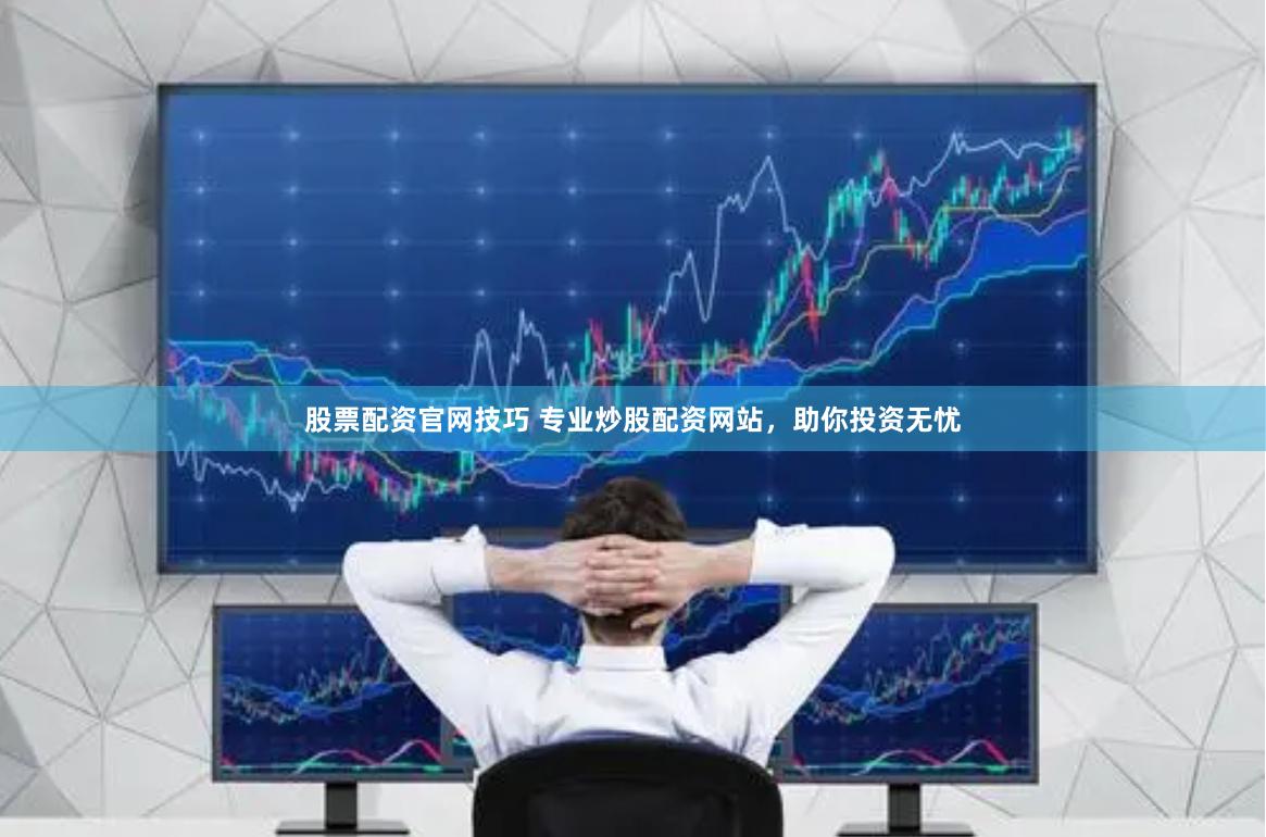 股票配资官网技巧 专业炒股配资网站，助你投资无忧