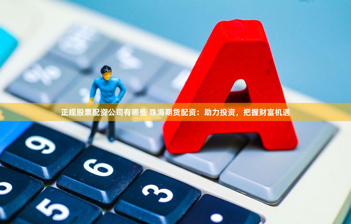 正规股票配资公司有哪些 珠海期货配资：助力投资，把握财富机遇