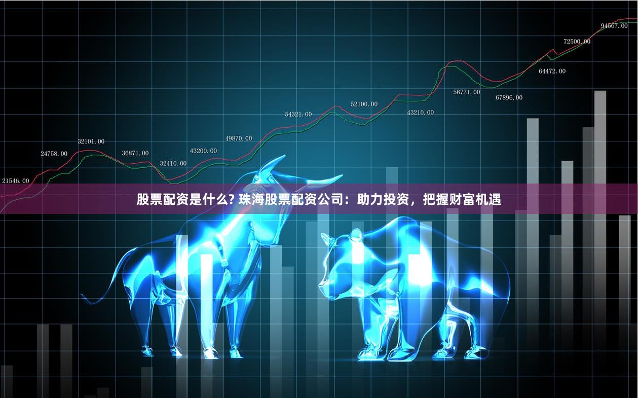 股票配资是什么? 珠海股票配资公司：助力投资，把握财富机遇
