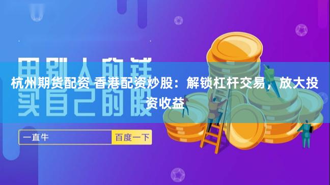 杭州期货配资 香港配资炒股：解锁杠杆交易，放大投资收益