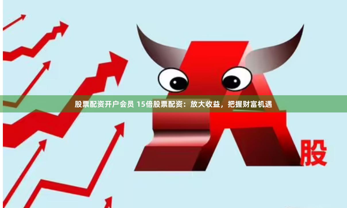 股票配资开户会员 15倍股票配资：放大收益，把握财富机遇