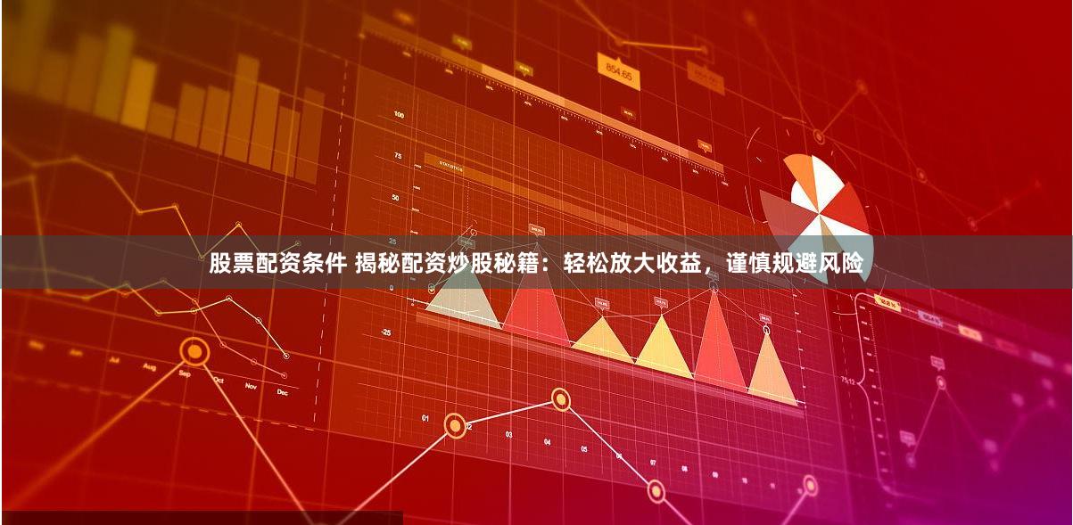 股票配资条件 揭秘配资炒股秘籍：轻松放大收益，谨慎规避风险