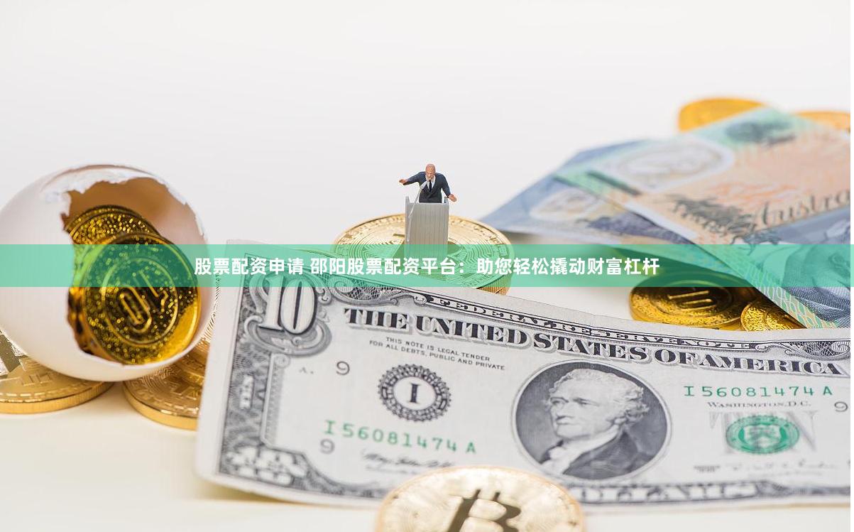 股票配资申请 邵阳股票配资平台：助您轻松撬动财富杠杆