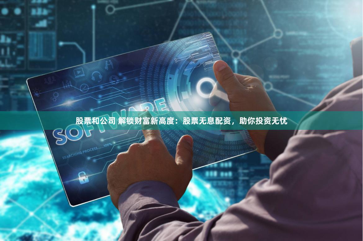 股票和公司 解锁财富新高度：股票无息配资，助你投资无忧