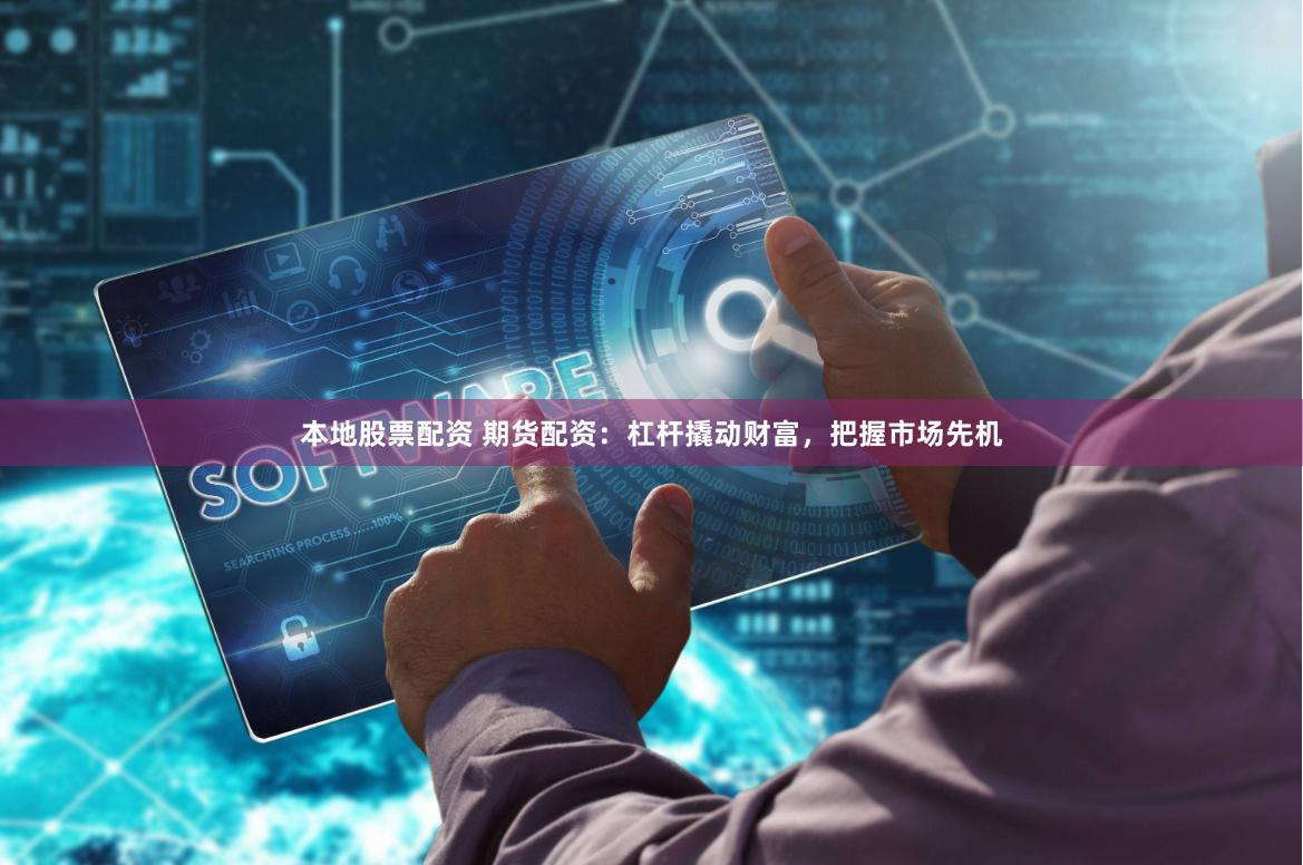 本地股票配资 期货配资：杠杆撬动财富，把握市场先机