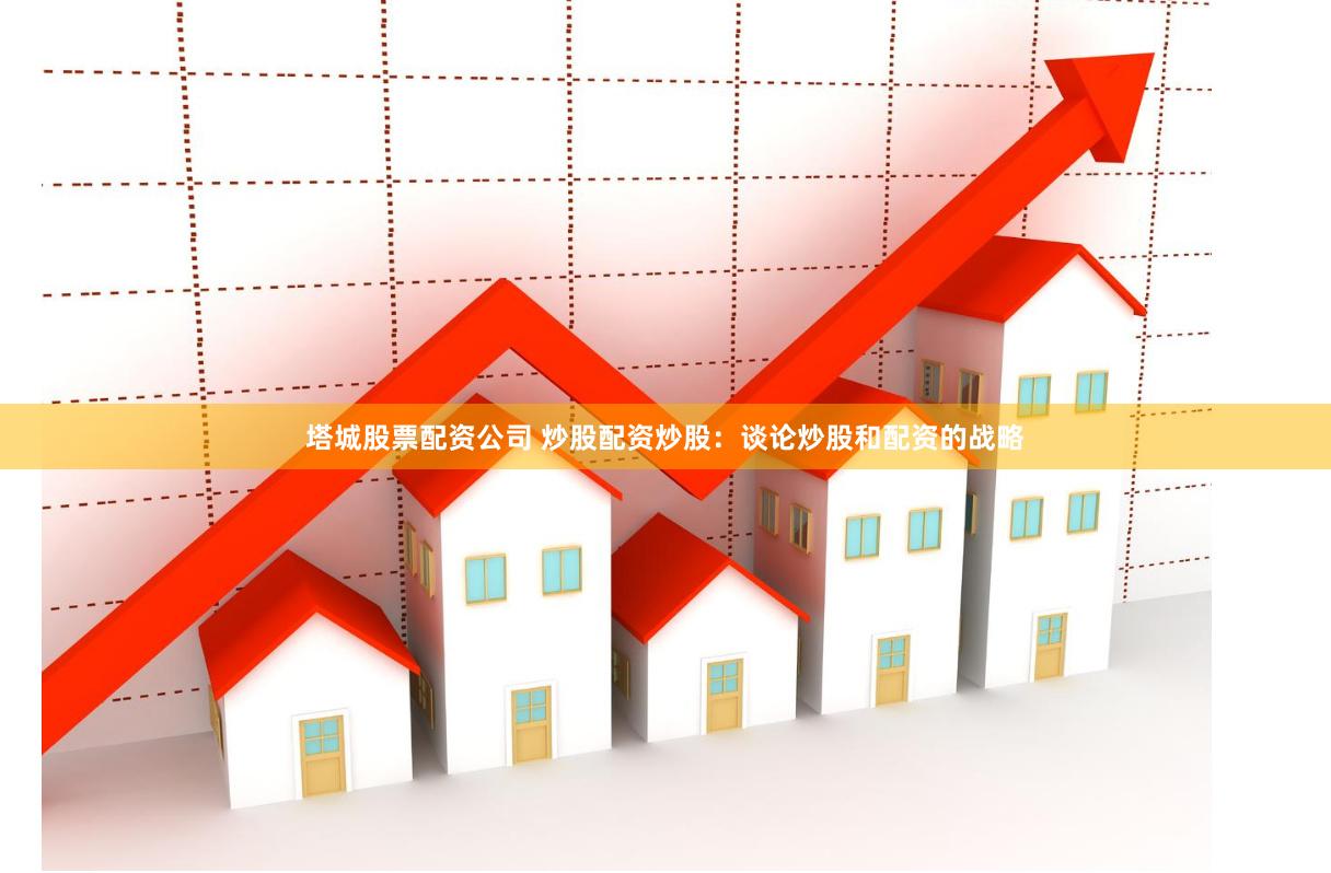 塔城股票配资公司 炒股配资炒股：谈论炒股和配资的战略