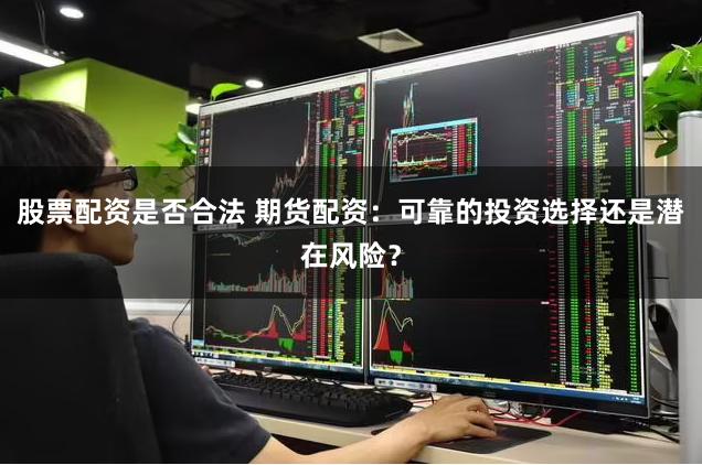 股票配资是否合法 期货配资：可靠的投资选择还是潜在风险？