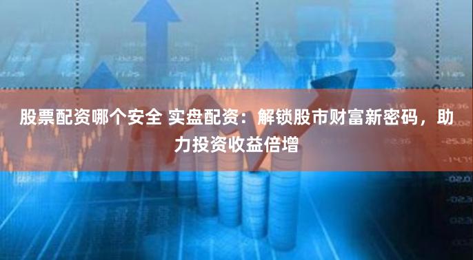 股票配资哪个安全 实盘配资：解锁股市财富新密码，助力投资收益倍增