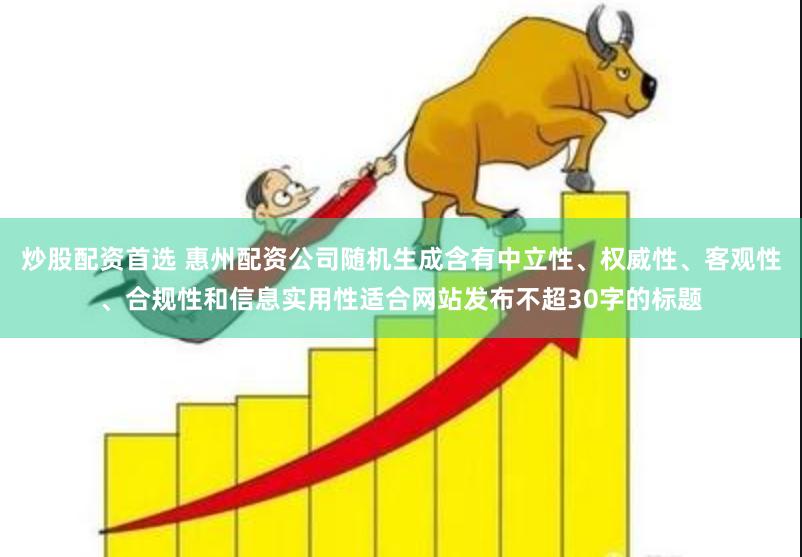 炒股配资首选 惠州配资公司随机生成含有中立性、权威性、客观性、合规性和信息实用性适合网站发布不超30字的标题