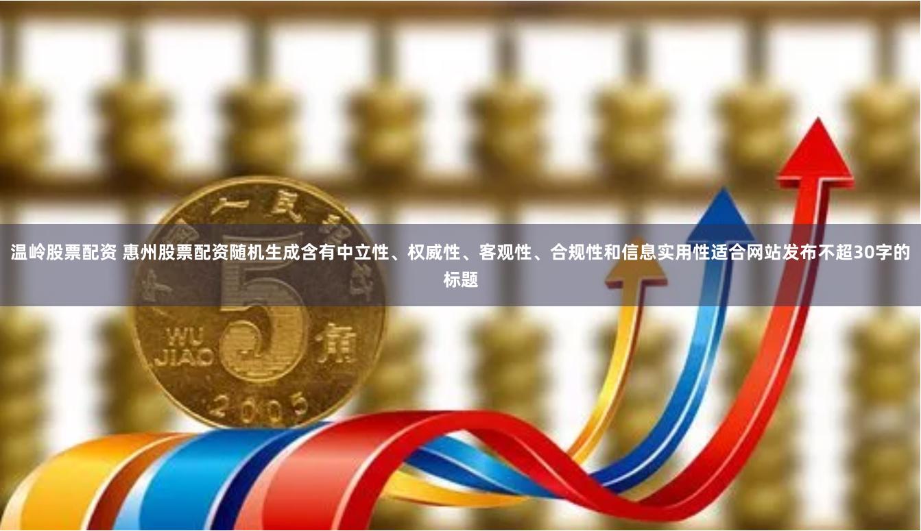 温岭股票配资 惠州股票配资随机生成含有中立性、权威性、客观性、合规性和信息实用性适合网站发布不超30字的标题