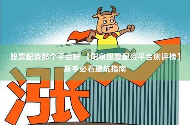 股票配资那个平台好 【阳泉股票配资平台测评榜】新手必看避坑指南