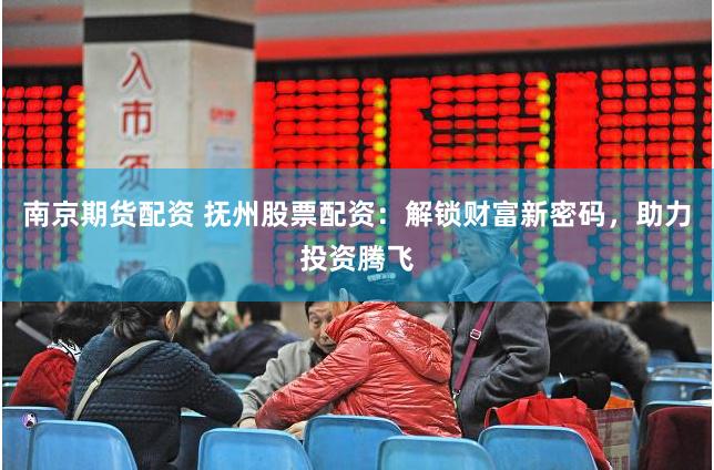 南京期货配资 抚州股票配资：解锁财富新密码，助力投资腾飞